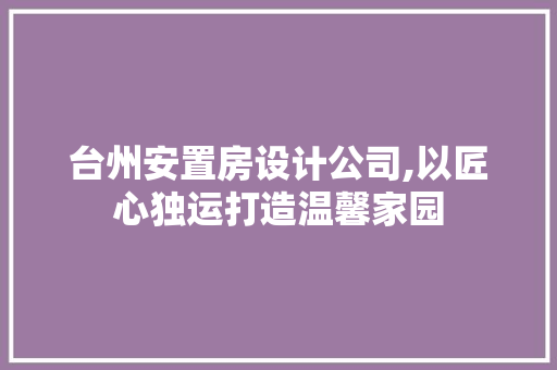 台州安置房设计公司,以匠心独运打造温馨家园