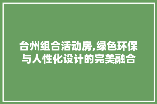 台州组合活动房,绿色环保与人性化设计的完美融合