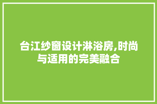 台江纱窗设计淋浴房,时尚与适用的完美融合