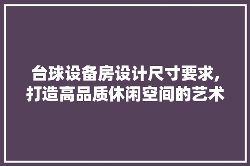 台球设备房设计尺寸要求,打造高品质休闲空间的艺术