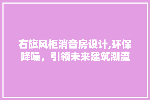 右旗风柜消音房设计,环保降噪，引领未来建筑潮流