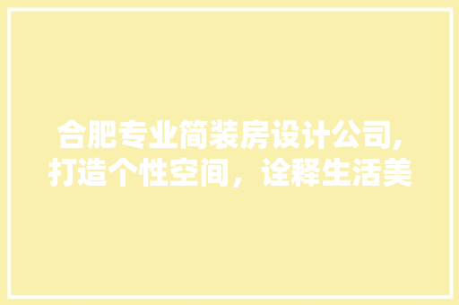 合肥专业简装房设计公司,打造个性空间，诠释生活美学