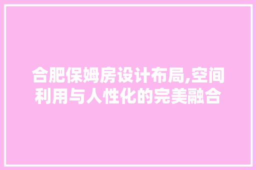 合肥保姆房设计布局,空间利用与人性化的完美融合
