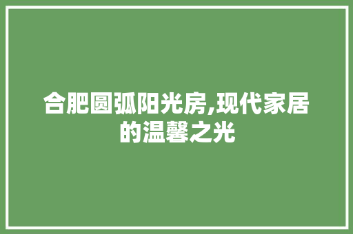 合肥圆弧阳光房,现代家居的温馨之光