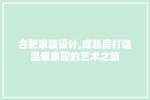 合肥家装设计,成品房打造温馨家园的艺术之旅