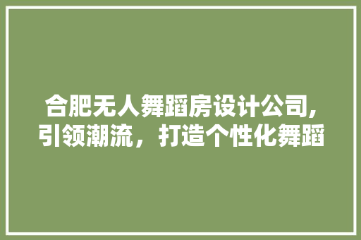 合肥无人舞蹈房设计公司,引领潮流，打造个性化舞蹈空间