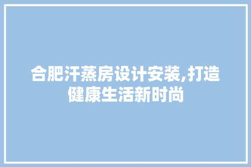 合肥汗蒸房设计安装,打造健康生活新时尚