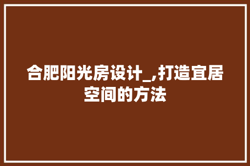 合肥阳光房设计_,打造宜居空间的方法