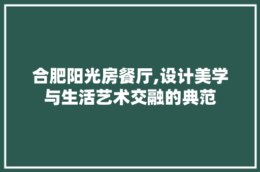 合肥阳光房餐厅,设计美学与生活艺术交融的典范
