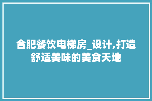 合肥餐饮电梯房_设计,打造舒适美味的美食天地