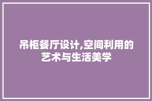 吊柜餐厅设计,空间利用的艺术与生活美学