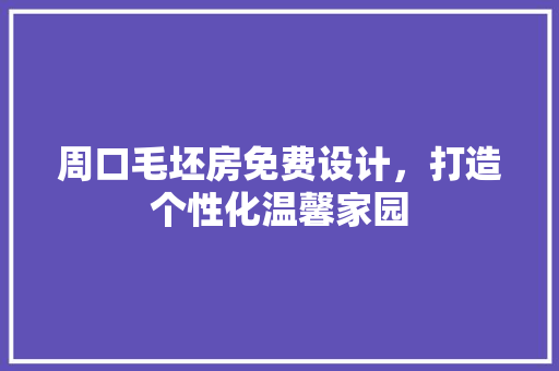 周口毛坯房免费设计，打造个性化温馨家园