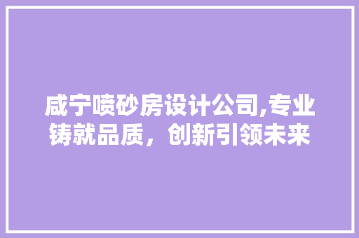 咸宁喷砂房设计公司,专业铸就品质，创新引领未来