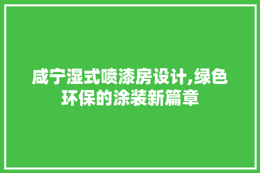 咸宁湿式喷漆房设计,绿色环保的涂装新篇章
