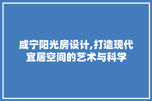 咸宁阳光房设计,打造现代宜居空间的艺术与科学