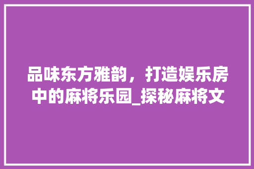品味东方雅韵，打造娱乐房中的麻将乐园_探秘麻将文案与设计美学