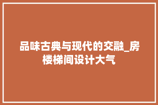 品味古典与现代的交融_房楼梯间设计大气
