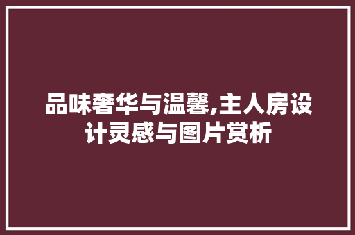 品味奢华与温馨,主人房设计灵感与图片赏析