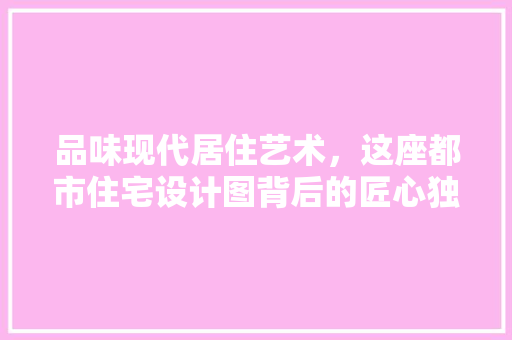 品味现代居住艺术，这座都市住宅设计图背后的匠心独运