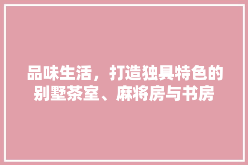 品味生活，打造独具特色的别墅茶室、麻将房与书房