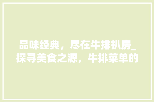 品味经典，尽在牛排扒房_探寻美食之源，牛排菜单的秘密