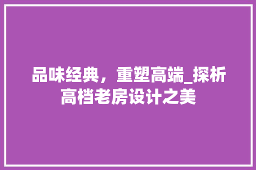 品味经典，重塑高端_探析高档老房设计之美