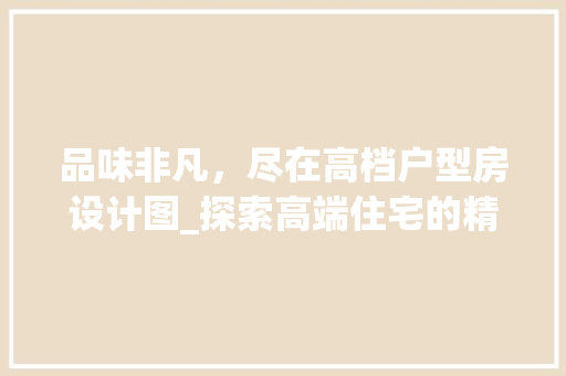 品味非凡，尽在高档户型房设计图_探索高端住宅的精致与和谐