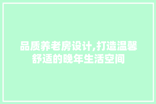 品质养老房设计,打造温馨舒适的晚年生活空间