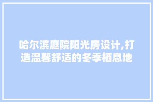 哈尔滨庭院阳光房设计,打造温馨舒适的冬季栖息地