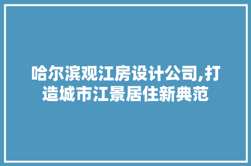 哈尔滨观江房设计公司,打造城市江景居住新典范