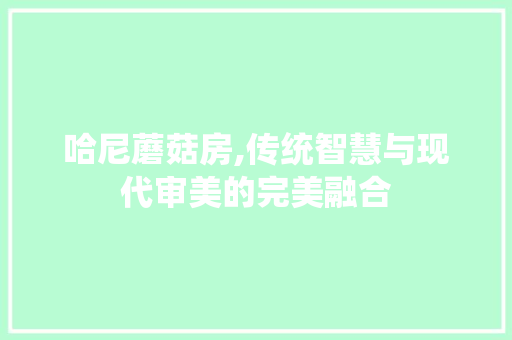 哈尼蘑菇房,传统智慧与现代审美的完美融合