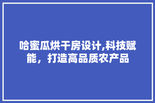 哈蜜瓜烘干房设计,科技赋能，打造高品质农产品