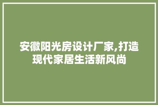安徽阳光房设计厂家,打造现代家居生活新风尚