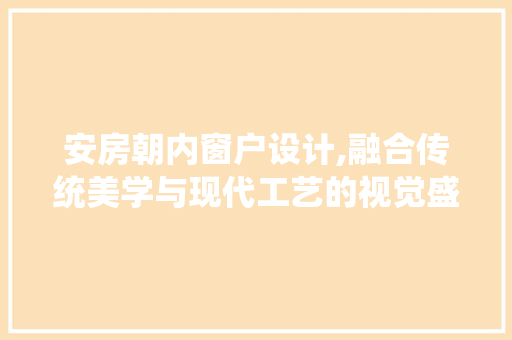 安房朝内窗户设计,融合传统美学与现代工艺的视觉盛宴
