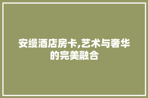 安缦酒店房卡,艺术与奢华的完美融合