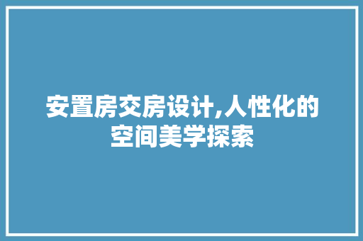 安置房交房设计,人性化的空间美学探索