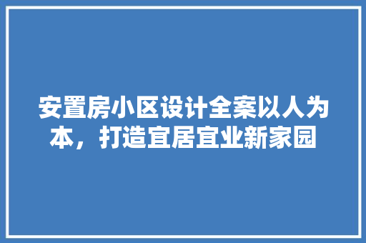 安置房小区设计全案以人为本，打造宜居宜业新家园