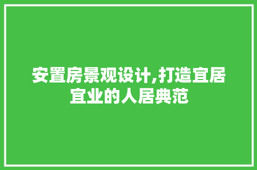 安置房景观设计,打造宜居宜业的人居典范