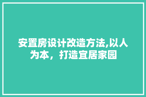 安置房设计改造方法,以人为本，打造宜居家园