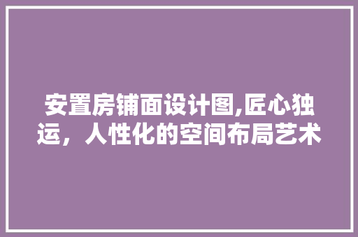 安置房铺面设计图,匠心独运，人性化的空间布局艺术