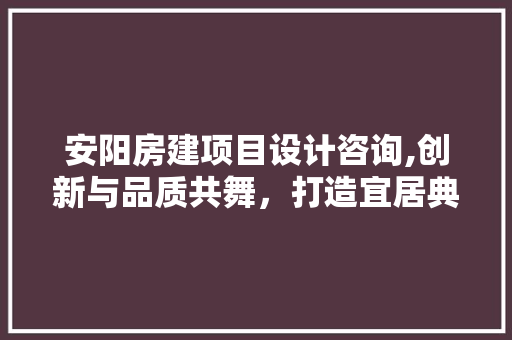 安阳房建项目设计咨询,创新与品质共舞，打造宜居典范