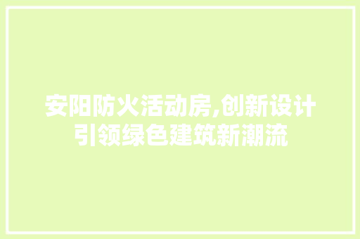 安阳防火活动房,创新设计引领绿色建筑新潮流