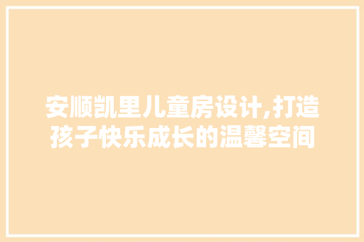 安顺凯里儿童房设计,打造孩子快乐成长的温馨空间
