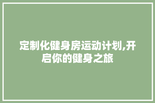 定制化健身房运动计划,开启你的健身之旅
