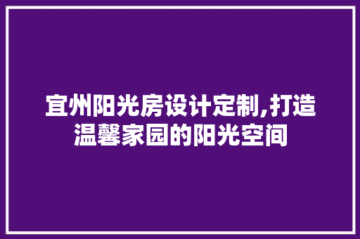 宜州阳光房设计定制,打造温馨家园的阳光空间