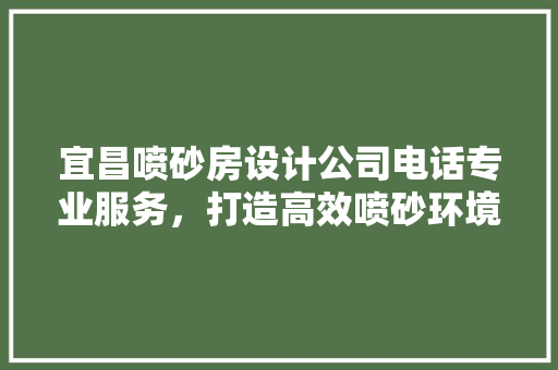宜昌喷砂房设计公司电话专业服务，打造高效喷砂环境
