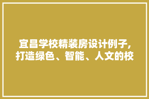 宜昌学校精装房设计例子,打造绿色、智能、人文的校园空间