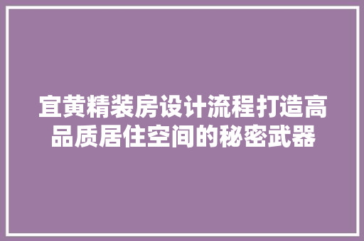 宜黄精装房设计流程打造高品质居住空间的秘密武器