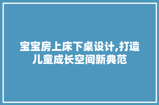 宝宝房上床下桌设计,打造儿童成长空间新典范