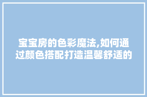 宝宝房的色彩魔法,如何通过颜色搭配打造温馨舒适的成长空间